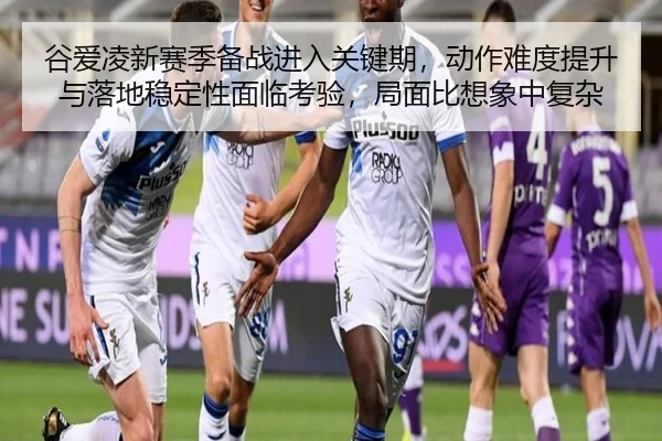 谷爱凌新赛季备战进入关键期，动作难度提升与落地稳定性面临考验，局面比想象中复杂