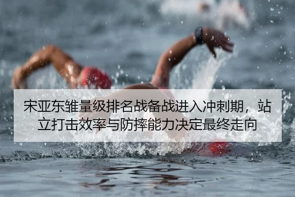 宋亚东雏量级排名战备战进入冲刺期，站立打击效率与防摔能力决定最终走向