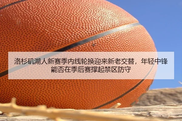 洛杉矶湖人新赛季内线轮换迎来新老交替，年轻中锋能否在季后赛撑起禁区防守